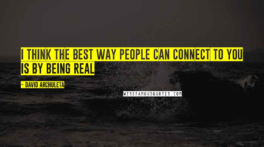 David Archuleta Quotes: I think the best way people can connect to you is by being real