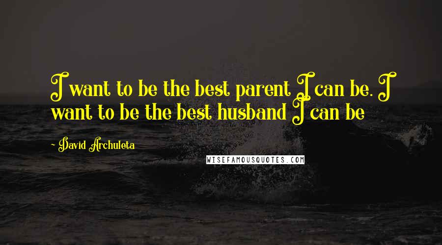 David Archuleta Quotes: I want to be the best parent I can be. I want to be the best husband I can be