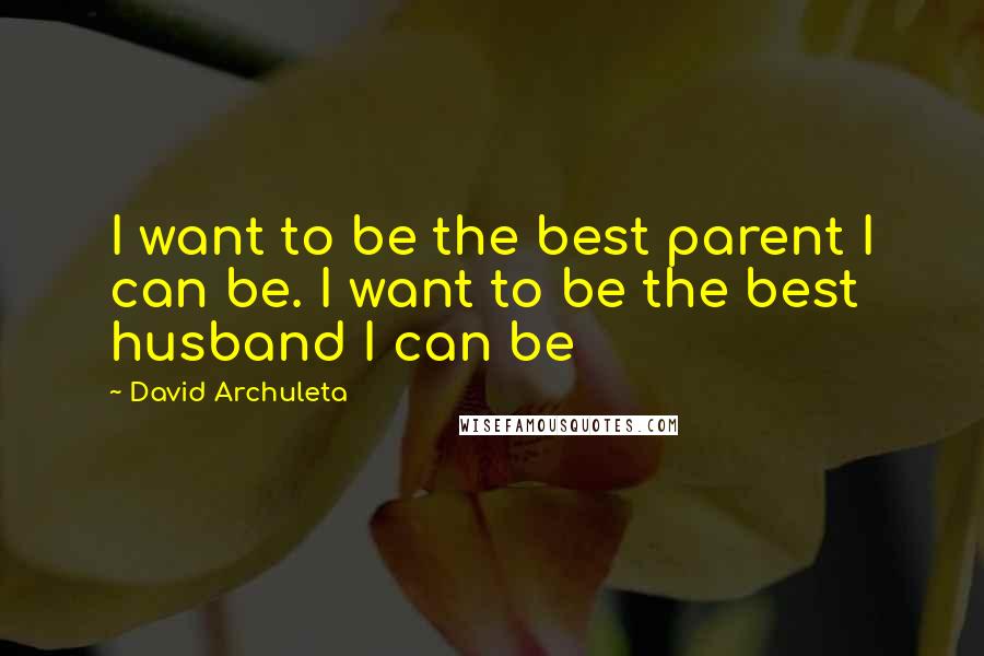 David Archuleta Quotes: I want to be the best parent I can be. I want to be the best husband I can be