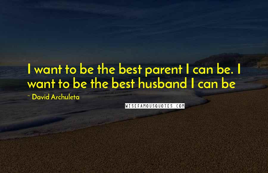 David Archuleta Quotes: I want to be the best parent I can be. I want to be the best husband I can be