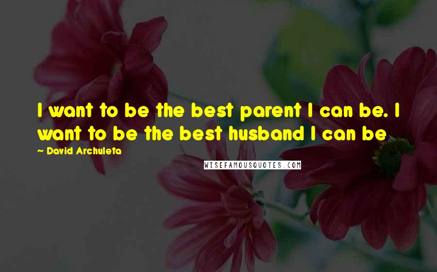 David Archuleta Quotes: I want to be the best parent I can be. I want to be the best husband I can be