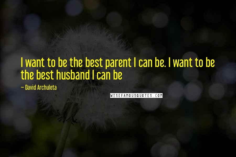 David Archuleta Quotes: I want to be the best parent I can be. I want to be the best husband I can be