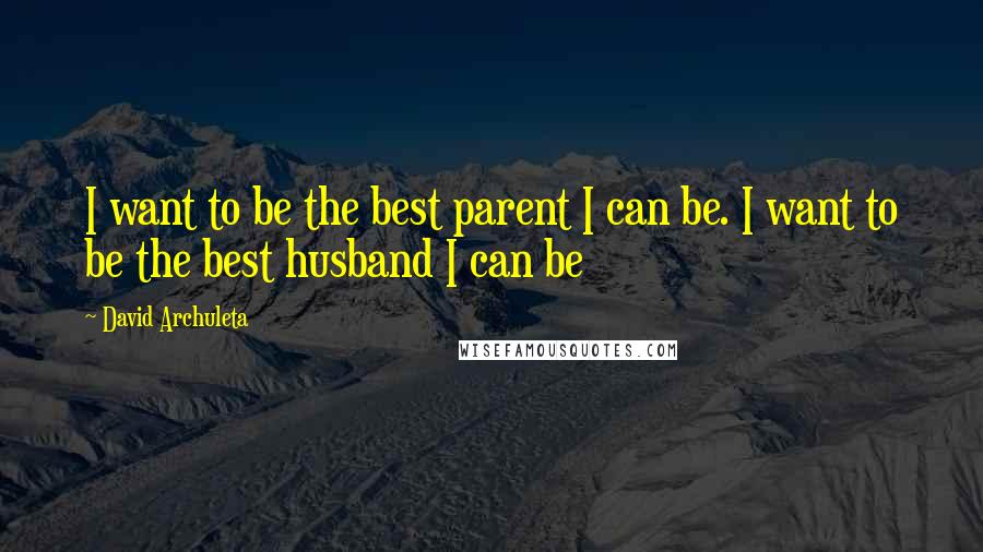 David Archuleta Quotes: I want to be the best parent I can be. I want to be the best husband I can be