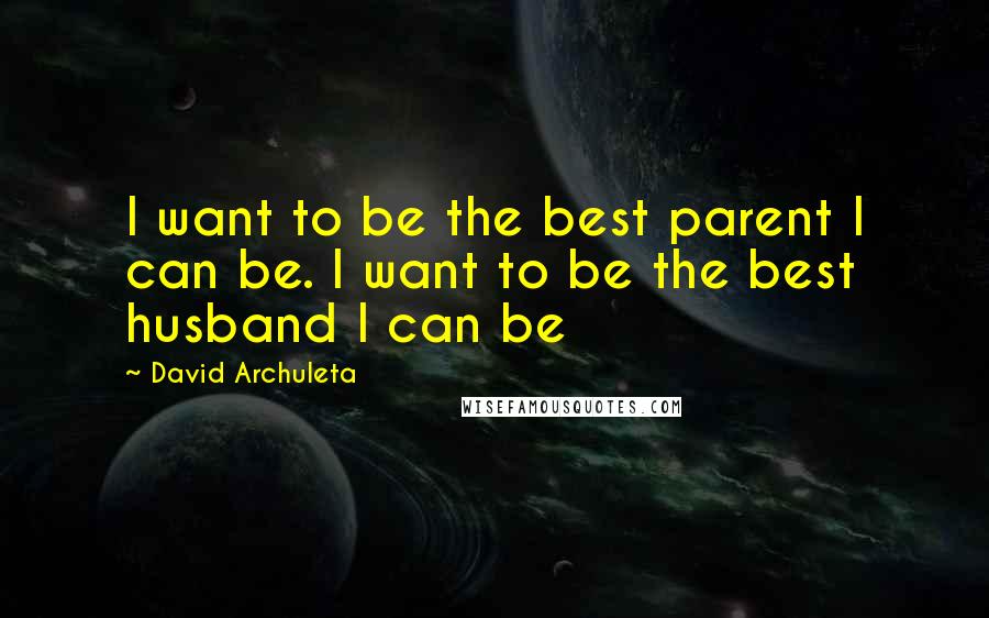 David Archuleta Quotes: I want to be the best parent I can be. I want to be the best husband I can be