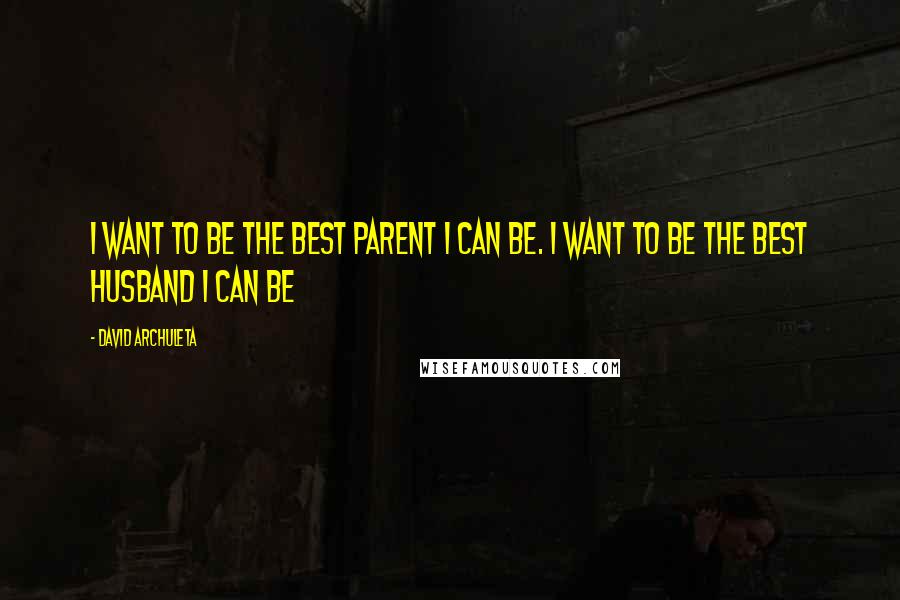 David Archuleta Quotes: I want to be the best parent I can be. I want to be the best husband I can be