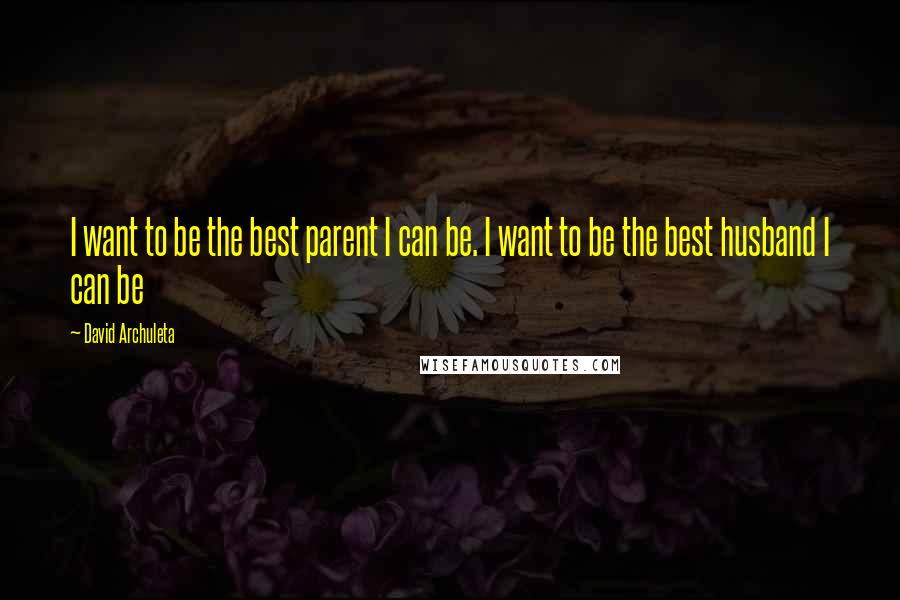 David Archuleta Quotes: I want to be the best parent I can be. I want to be the best husband I can be