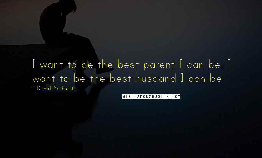 David Archuleta Quotes: I want to be the best parent I can be. I want to be the best husband I can be