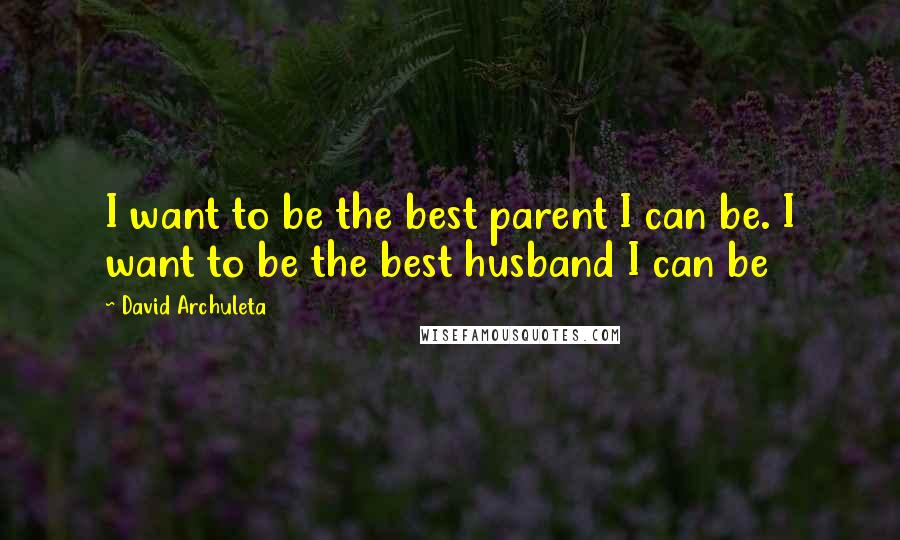 David Archuleta Quotes: I want to be the best parent I can be. I want to be the best husband I can be
