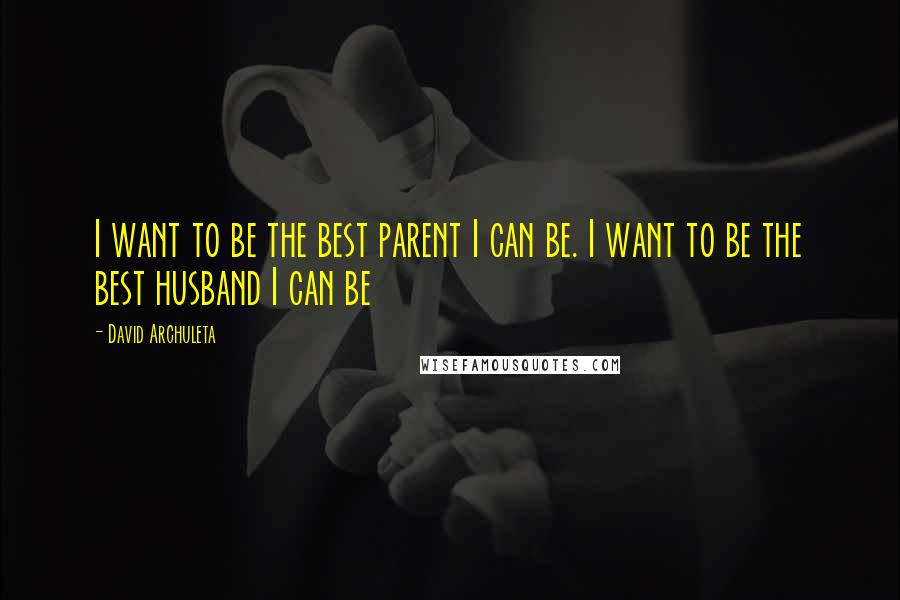 David Archuleta Quotes: I want to be the best parent I can be. I want to be the best husband I can be