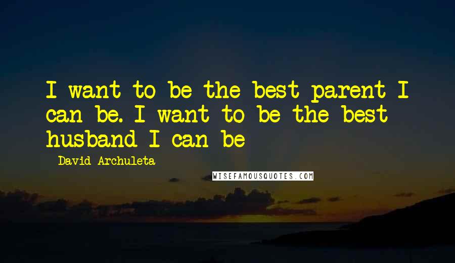 David Archuleta Quotes: I want to be the best parent I can be. I want to be the best husband I can be