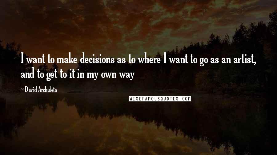 David Archuleta Quotes: I want to make decisions as to where I want to go as an artist, and to get to it in my own way