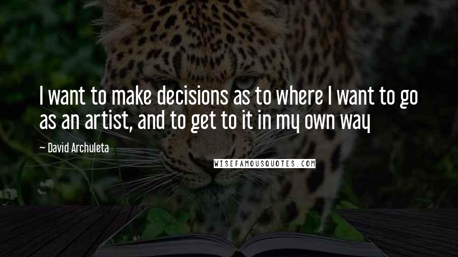 David Archuleta Quotes: I want to make decisions as to where I want to go as an artist, and to get to it in my own way