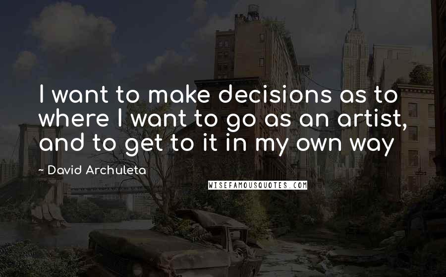 David Archuleta Quotes: I want to make decisions as to where I want to go as an artist, and to get to it in my own way