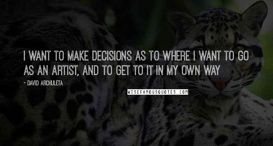 David Archuleta Quotes: I want to make decisions as to where I want to go as an artist, and to get to it in my own way