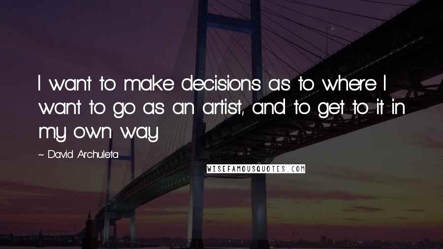 David Archuleta Quotes: I want to make decisions as to where I want to go as an artist, and to get to it in my own way