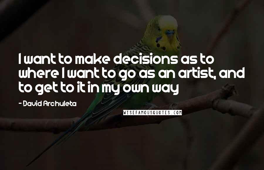 David Archuleta Quotes: I want to make decisions as to where I want to go as an artist, and to get to it in my own way