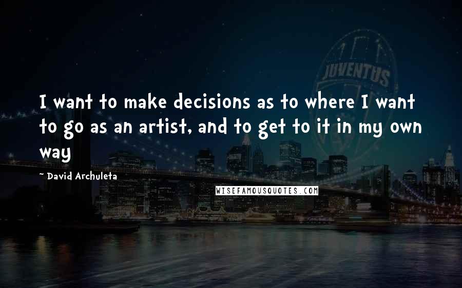 David Archuleta Quotes: I want to make decisions as to where I want to go as an artist, and to get to it in my own way