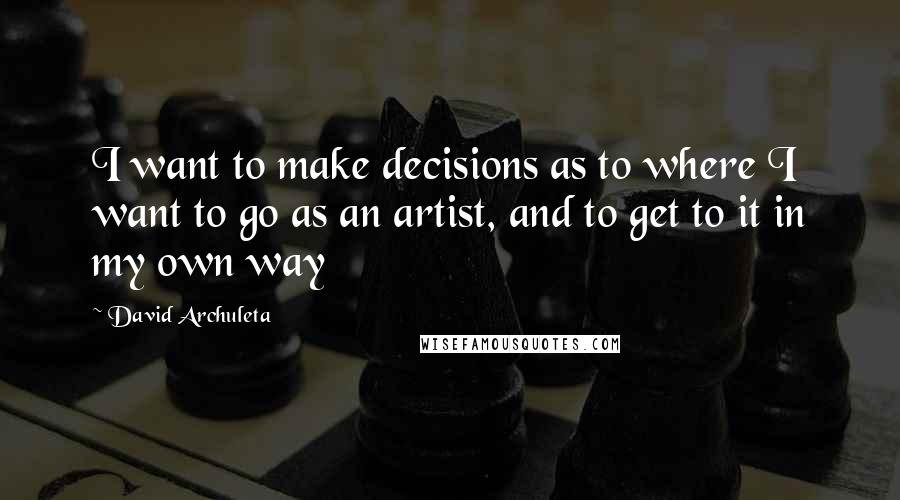 David Archuleta Quotes: I want to make decisions as to where I want to go as an artist, and to get to it in my own way