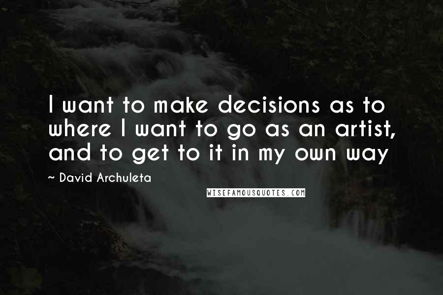 David Archuleta Quotes: I want to make decisions as to where I want to go as an artist, and to get to it in my own way