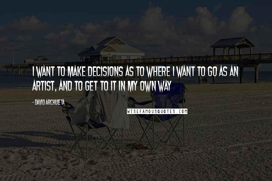 David Archuleta Quotes: I want to make decisions as to where I want to go as an artist, and to get to it in my own way