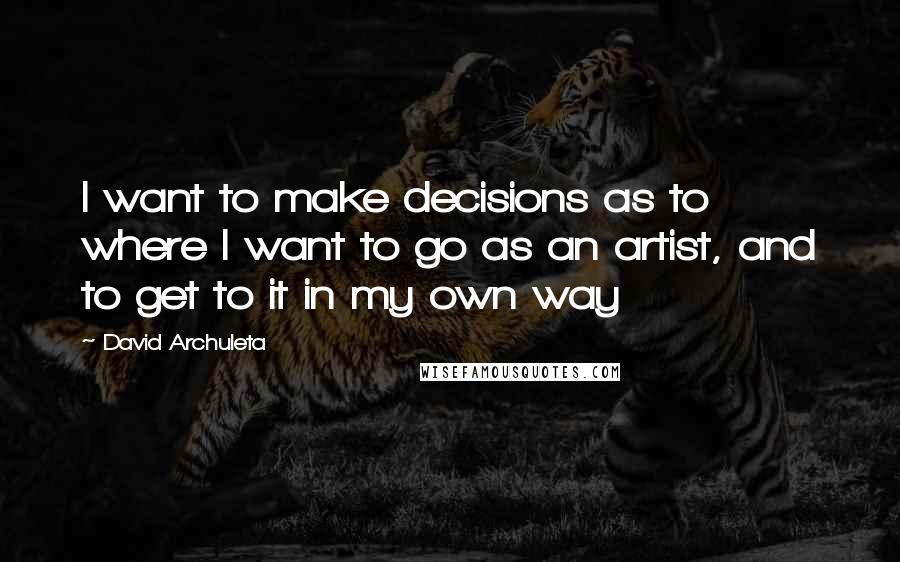 David Archuleta Quotes: I want to make decisions as to where I want to go as an artist, and to get to it in my own way