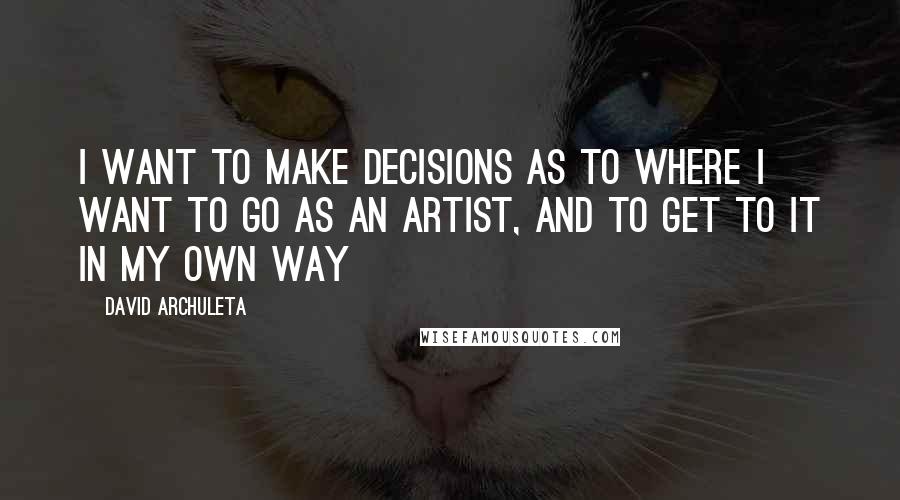 David Archuleta Quotes: I want to make decisions as to where I want to go as an artist, and to get to it in my own way