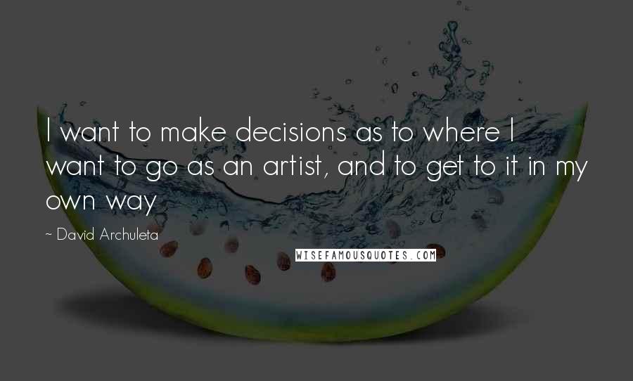 David Archuleta Quotes: I want to make decisions as to where I want to go as an artist, and to get to it in my own way