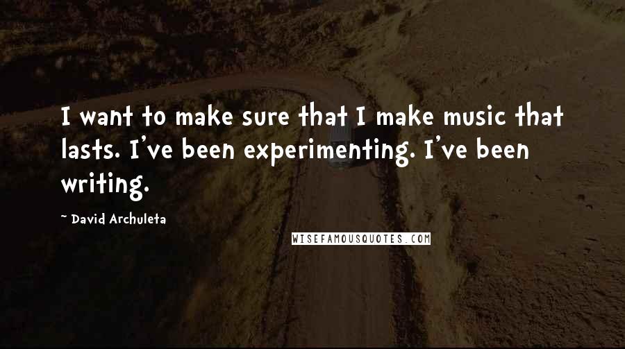 David Archuleta Quotes: I want to make sure that I make music that lasts. I've been experimenting. I've been writing.