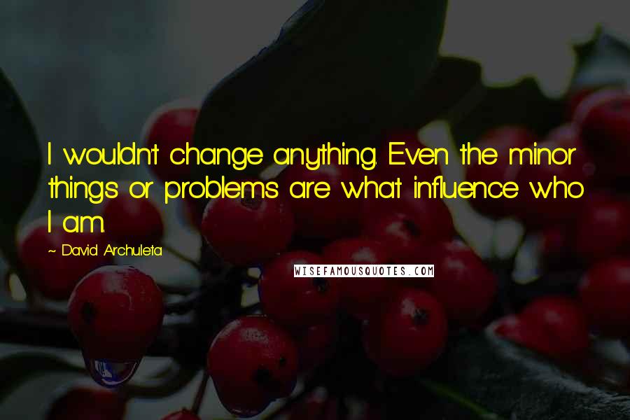 David Archuleta Quotes: I wouldn't change anything. Even the minor things or problems are what influence who I am.