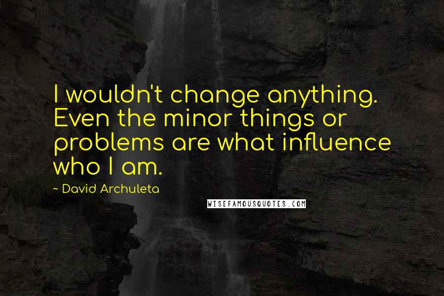 David Archuleta Quotes: I wouldn't change anything. Even the minor things or problems are what influence who I am.