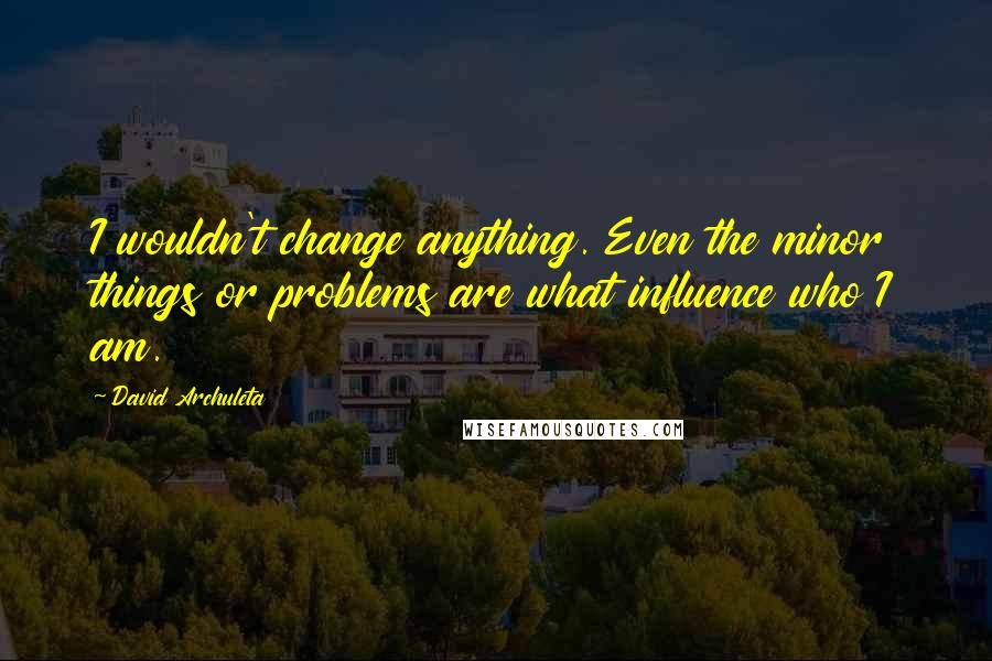 David Archuleta Quotes: I wouldn't change anything. Even the minor things or problems are what influence who I am.