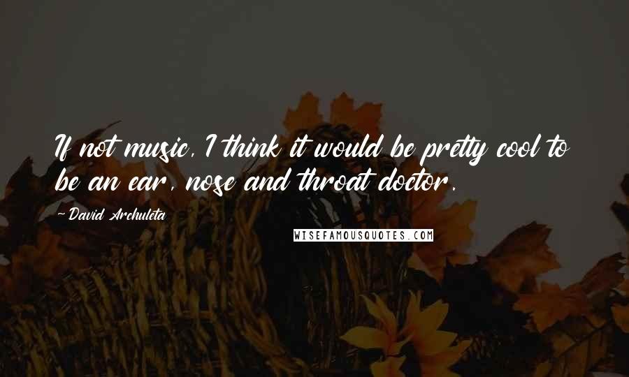 David Archuleta Quotes: If not music, I think it would be pretty cool to be an ear, nose and throat doctor.