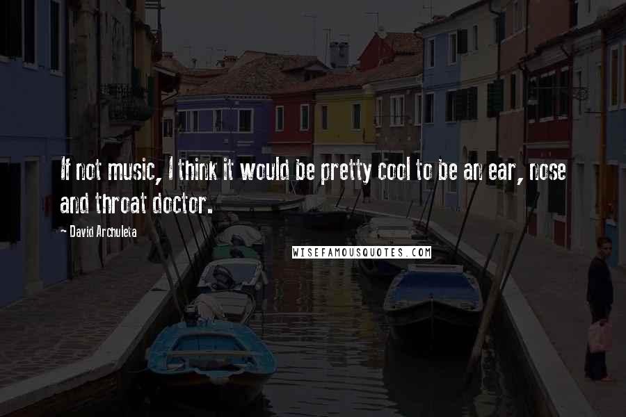 David Archuleta Quotes: If not music, I think it would be pretty cool to be an ear, nose and throat doctor.
