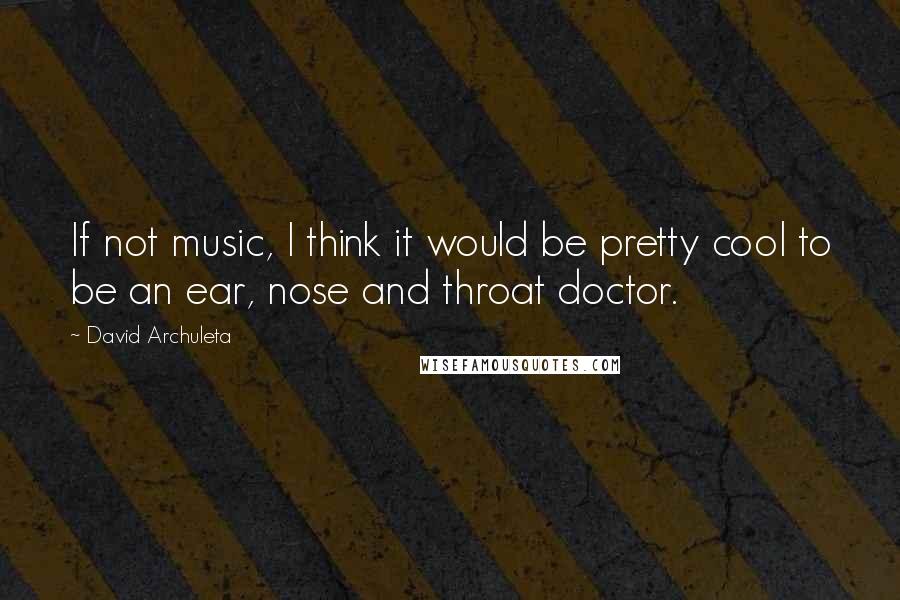 David Archuleta Quotes: If not music, I think it would be pretty cool to be an ear, nose and throat doctor.