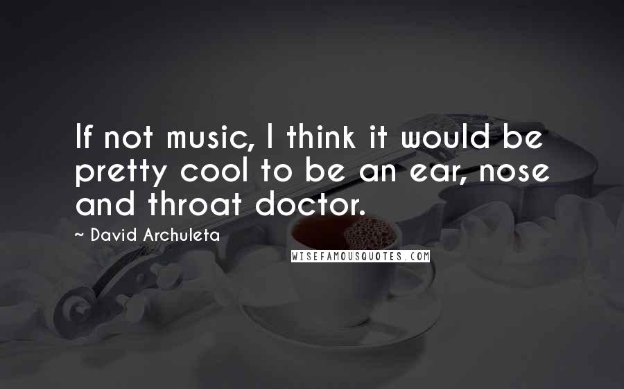David Archuleta Quotes: If not music, I think it would be pretty cool to be an ear, nose and throat doctor.