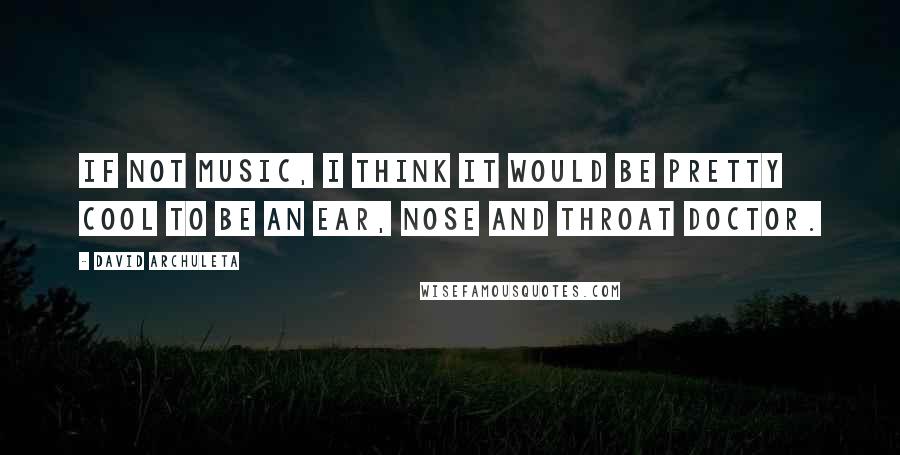 David Archuleta Quotes: If not music, I think it would be pretty cool to be an ear, nose and throat doctor.