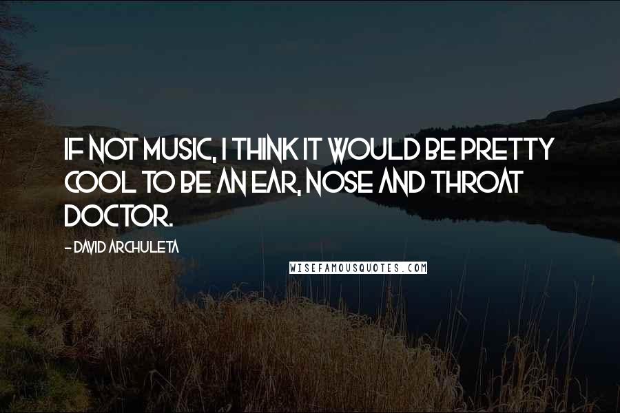 David Archuleta Quotes: If not music, I think it would be pretty cool to be an ear, nose and throat doctor.