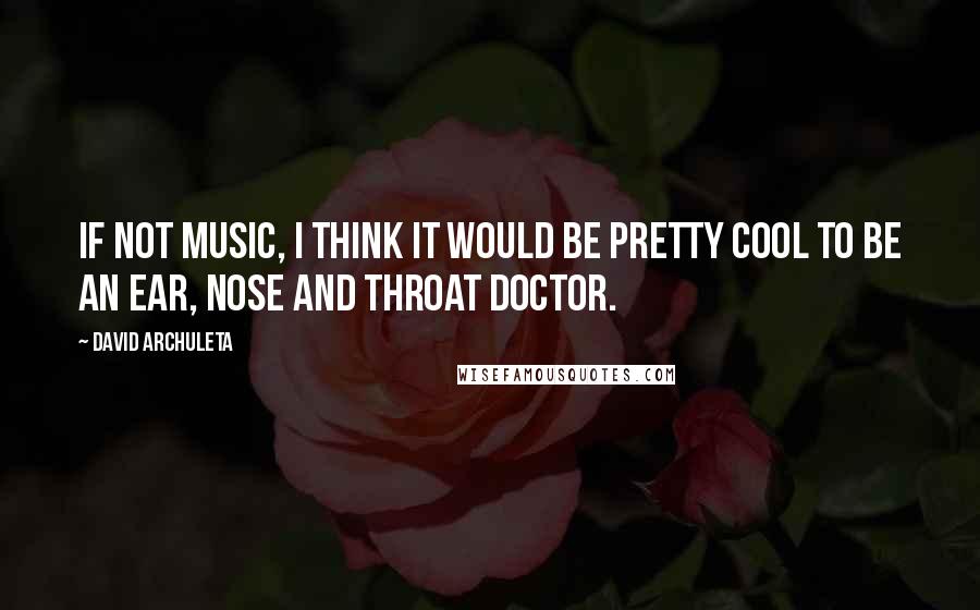 David Archuleta Quotes: If not music, I think it would be pretty cool to be an ear, nose and throat doctor.