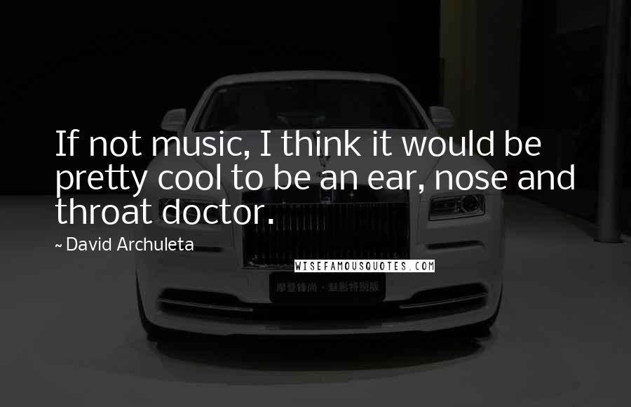 David Archuleta Quotes: If not music, I think it would be pretty cool to be an ear, nose and throat doctor.
