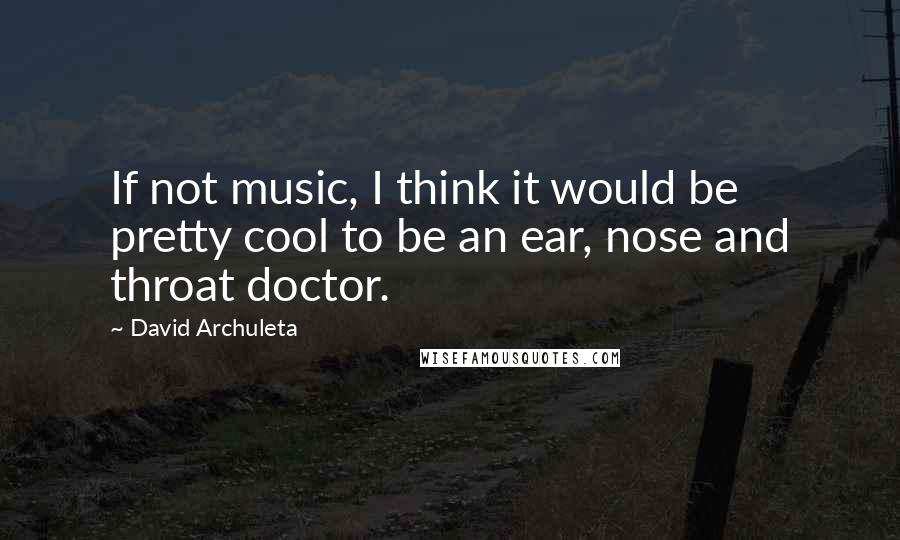 David Archuleta Quotes: If not music, I think it would be pretty cool to be an ear, nose and throat doctor.