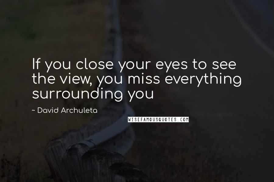 David Archuleta Quotes: If you close your eyes to see the view, you miss everything surrounding you