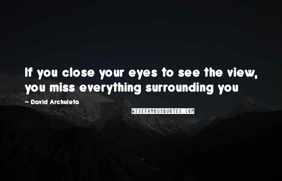 David Archuleta Quotes: If you close your eyes to see the view, you miss everything surrounding you