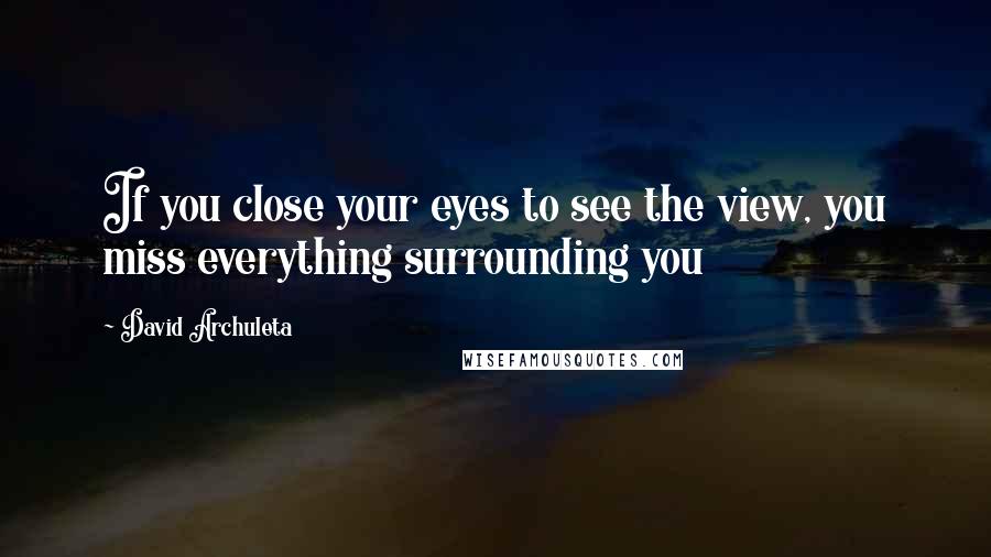 David Archuleta Quotes: If you close your eyes to see the view, you miss everything surrounding you