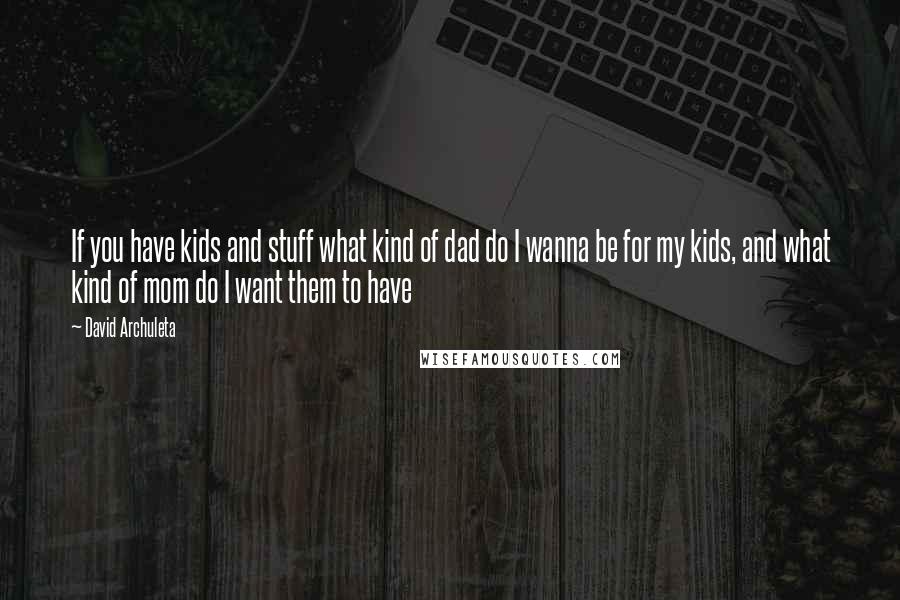 David Archuleta Quotes: If you have kids and stuff what kind of dad do I wanna be for my kids, and what kind of mom do I want them to have