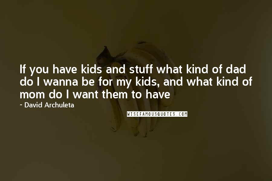 David Archuleta Quotes: If you have kids and stuff what kind of dad do I wanna be for my kids, and what kind of mom do I want them to have