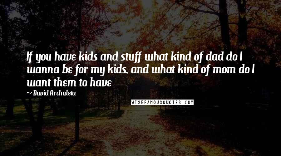 David Archuleta Quotes: If you have kids and stuff what kind of dad do I wanna be for my kids, and what kind of mom do I want them to have