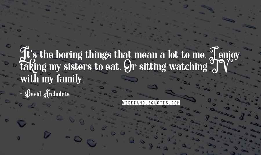 David Archuleta Quotes: It's the boring things that mean a lot to me. I enjoy taking my sisters to eat. Or sitting watching TV with my family.