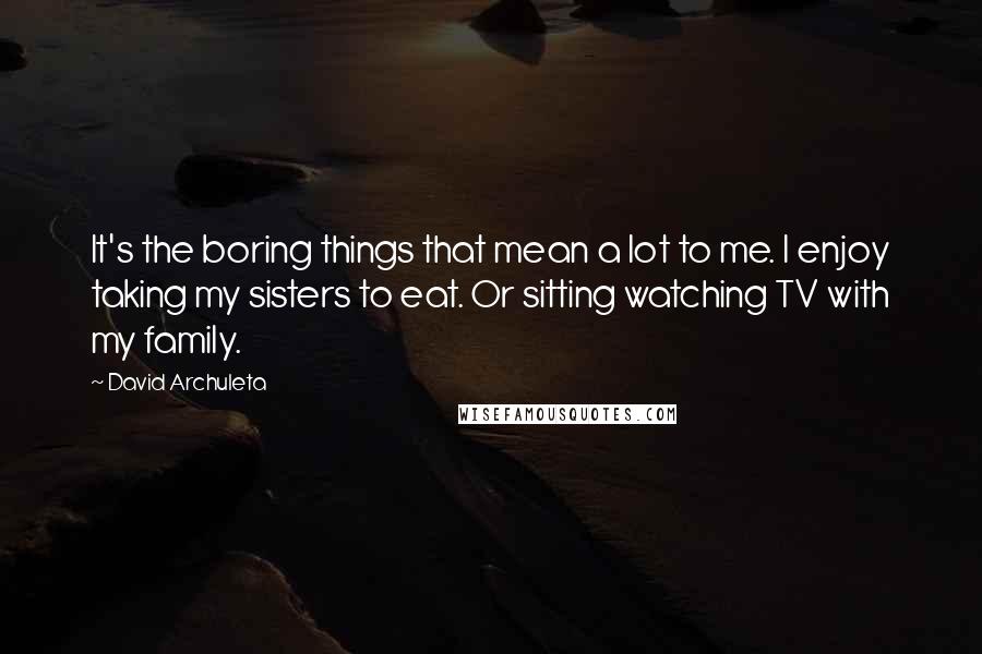 David Archuleta Quotes: It's the boring things that mean a lot to me. I enjoy taking my sisters to eat. Or sitting watching TV with my family.