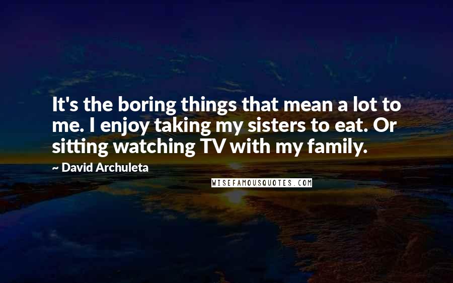 David Archuleta Quotes: It's the boring things that mean a lot to me. I enjoy taking my sisters to eat. Or sitting watching TV with my family.