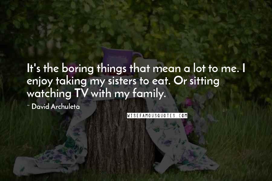 David Archuleta Quotes: It's the boring things that mean a lot to me. I enjoy taking my sisters to eat. Or sitting watching TV with my family.